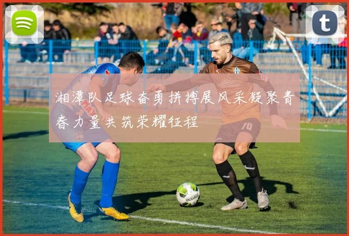 湘潭队足球奋勇拼搏展风采凝聚青春力量共筑荣耀征程