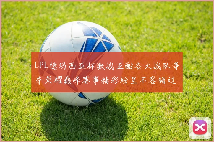 LPL德玛西亚杯激战正酣各大战队争夺荣耀巅峰赛事精彩纷呈不容错过