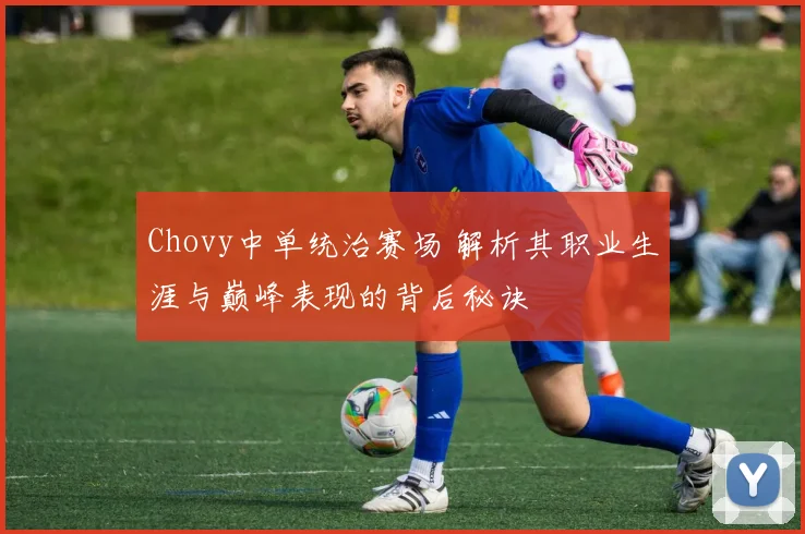 Chovy中单统治赛场 解析其职业生涯与巅峰表现的背后秘诀