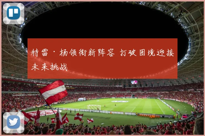 特雷·杨领衔新阵容 打破困境迎接未来挑战