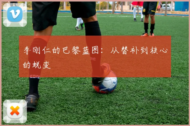 李刚仁的巴黎蓝图：从替补到核心的蜕变