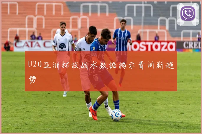 U20亚洲杯技战术数据揭示青训新趋势