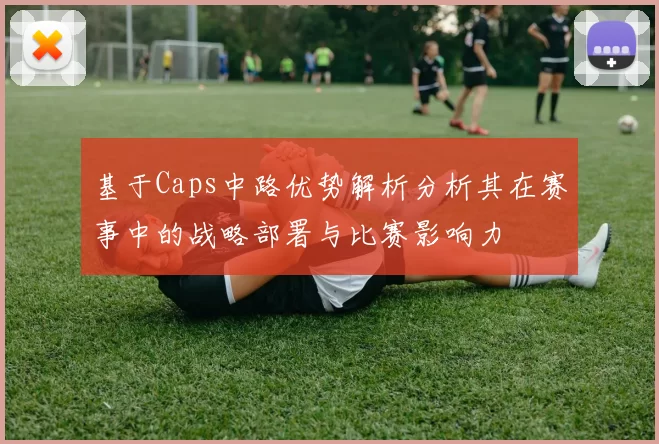 基于Caps中路优势解析分析其在赛事中的战略部署与比赛影响力