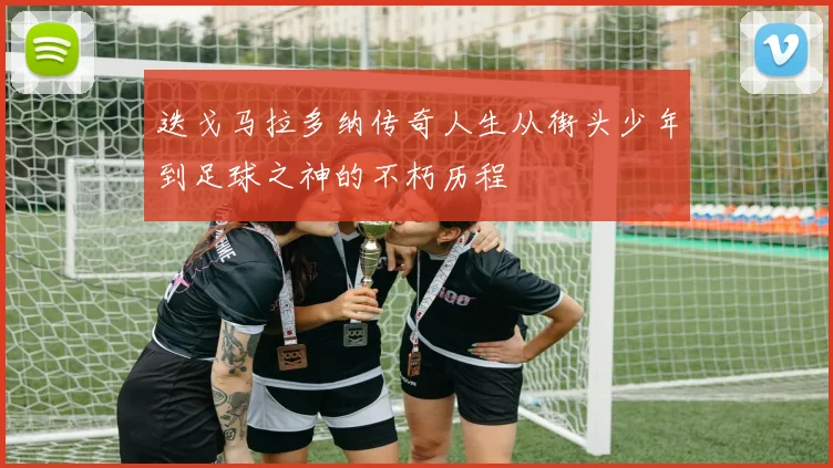 迭戈马拉多纳传奇人生从街头少年到足球之神的不朽历程