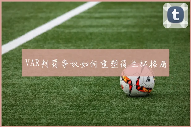 VAR判罚争议如何重塑荷兰杯格局