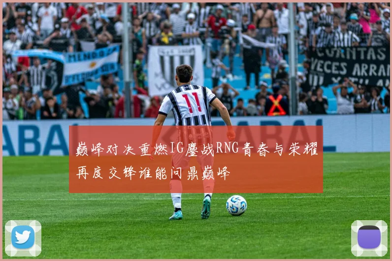 巅峰对决重燃IG鏖战RNG青春与荣耀再度交锋谁能问鼎巅峰
