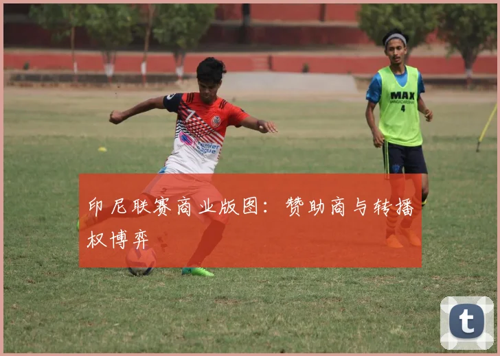 印尼联赛商业版图：赞助商与转播权博弈
