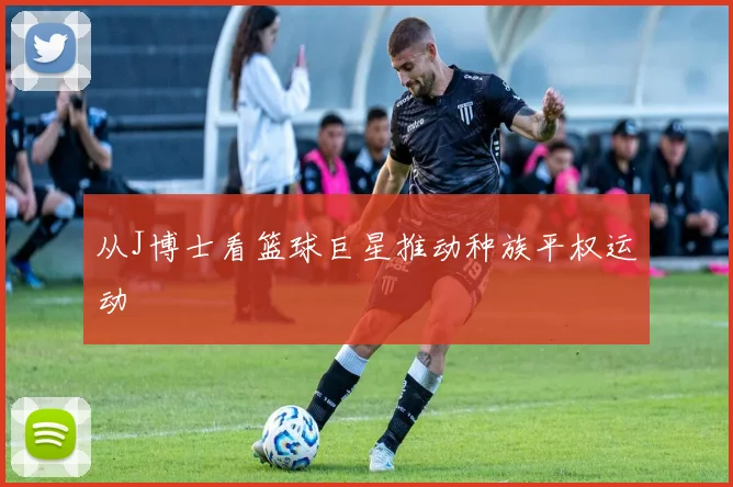 从J博士看篮球巨星推动种族平权运动