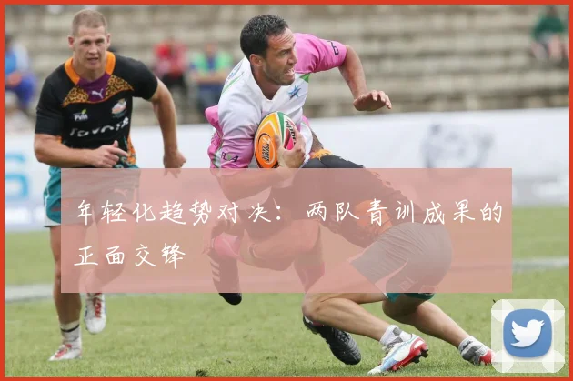 年轻化趋势对决：两队青训成果的正面交锋
