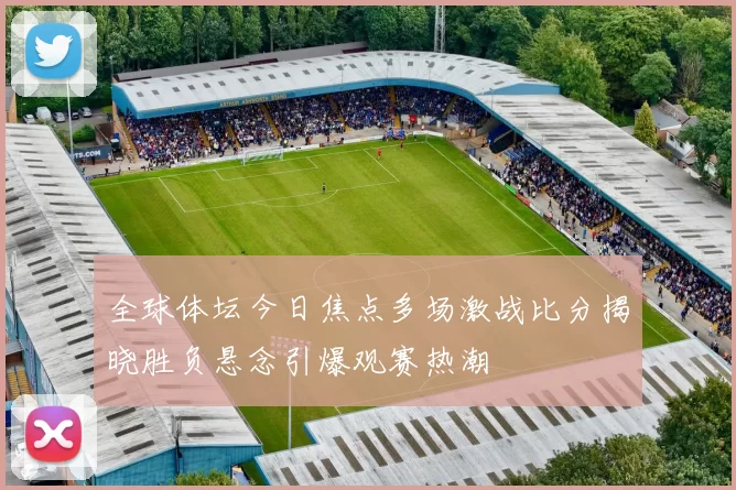 全球体坛今日焦点多场激战比分揭晓胜负悬念引爆观赛热潮