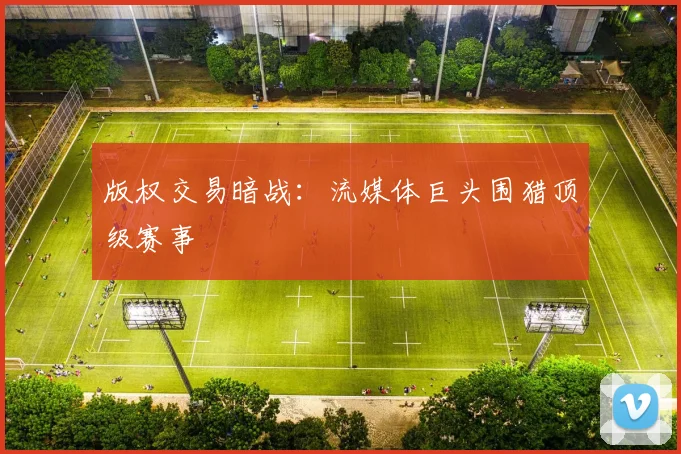 版权交易暗战：流媒体巨头围猎顶级赛事