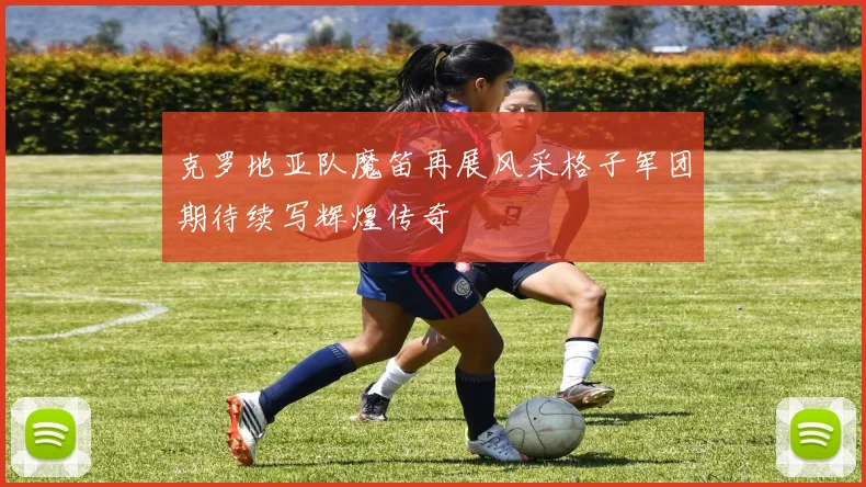 克罗地亚队魔笛再展风采格子军团期待续写辉煌传奇