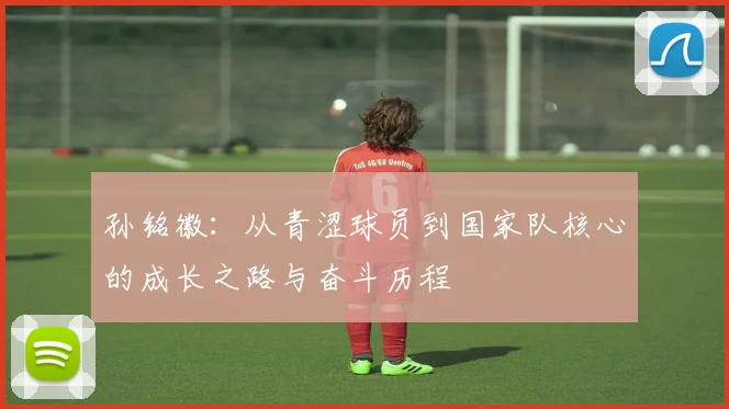 孙铭徽：从青涩球员到国家队核心的成长之路与奋斗历程