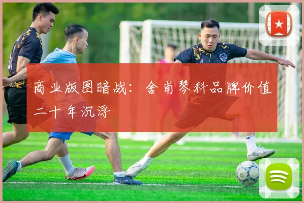 商业版图暗战：舍甫琴科品牌价值二十年沉浮