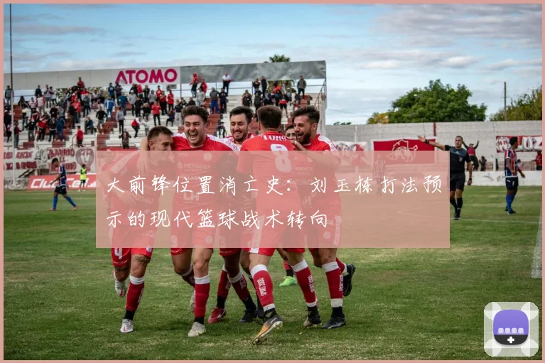 大前锋位置消亡史：刘玉栋打法预示的现代篮球战术转向