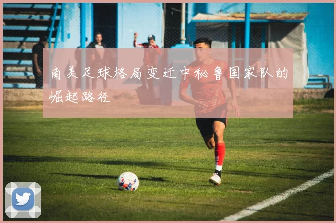 南美足球格局变迁中秘鲁国家队的崛起路径