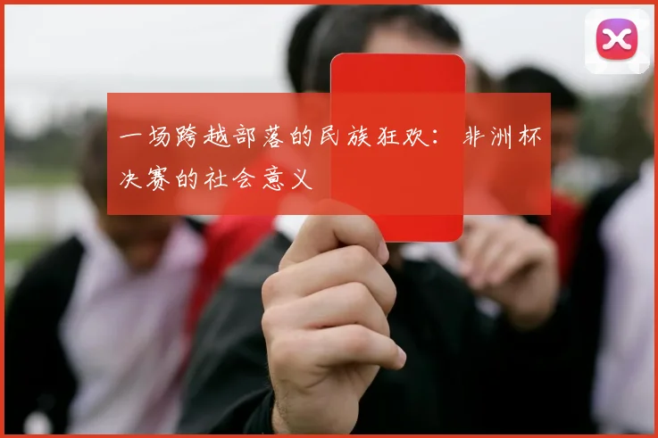 一场跨越部落的民族狂欢：非洲杯决赛的社会意义