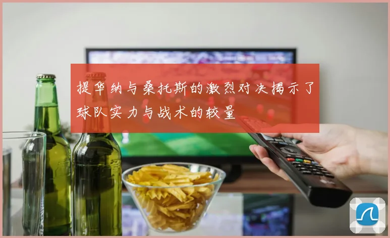 提华纳与桑托斯的激烈对决揭示了球队实力与战术的较量