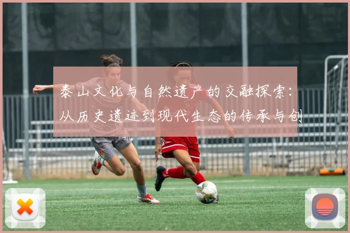 泰山文化与自然遗产的交融探索：从历史遗迹到现代生态的传承与创新