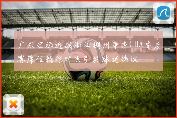 广东宏远迎战浙江稠州争夺CBA季后赛席位精彩对决引发球迷热议