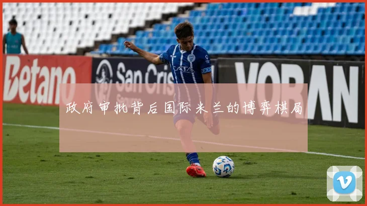 政府审批背后国际米兰的博弈棋局