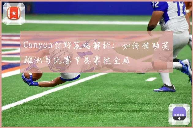 Canyon打野策略解析：如何借助英雄池与比赛节奏掌控全局