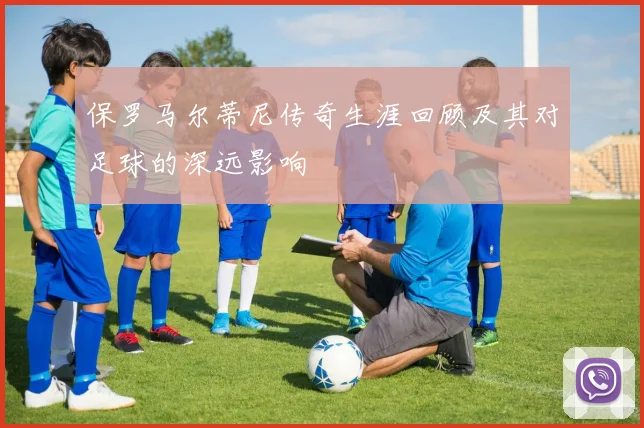 保罗马尔蒂尼传奇生涯回顾及其对足球的深远影响