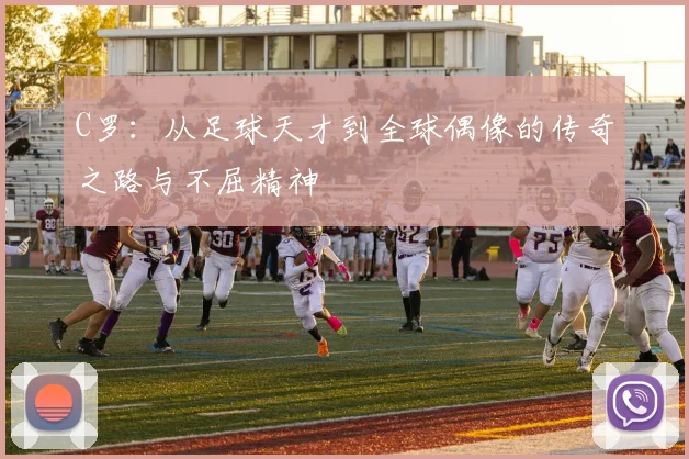 C罗：从足球天才到全球偶像的传奇之路与不屈精神