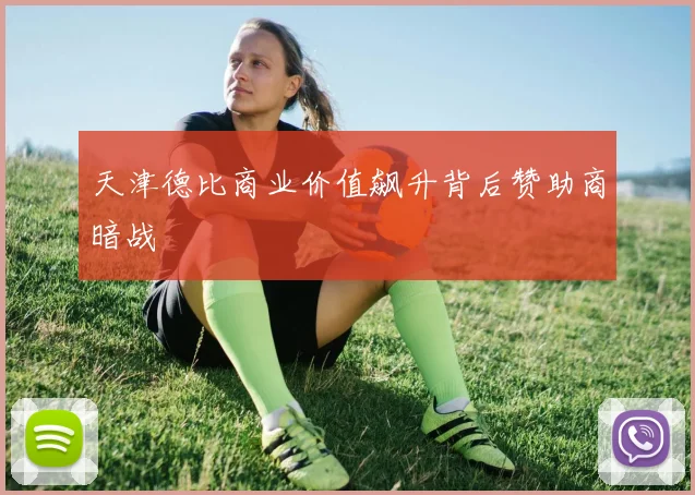 天津德比商业价值飙升背后赞助商暗战