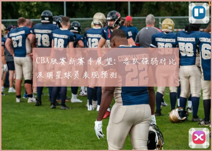 CBA联赛新赛季展望：各队强弱对比及明星球员表现预测