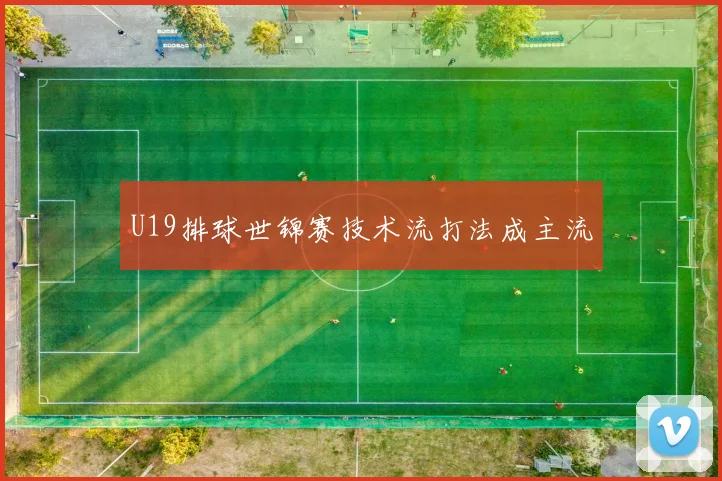 U19排球世锦赛技术流打法成主流