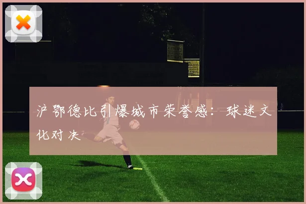 沪鄂德比引爆城市荣誉感：球迷文化对决